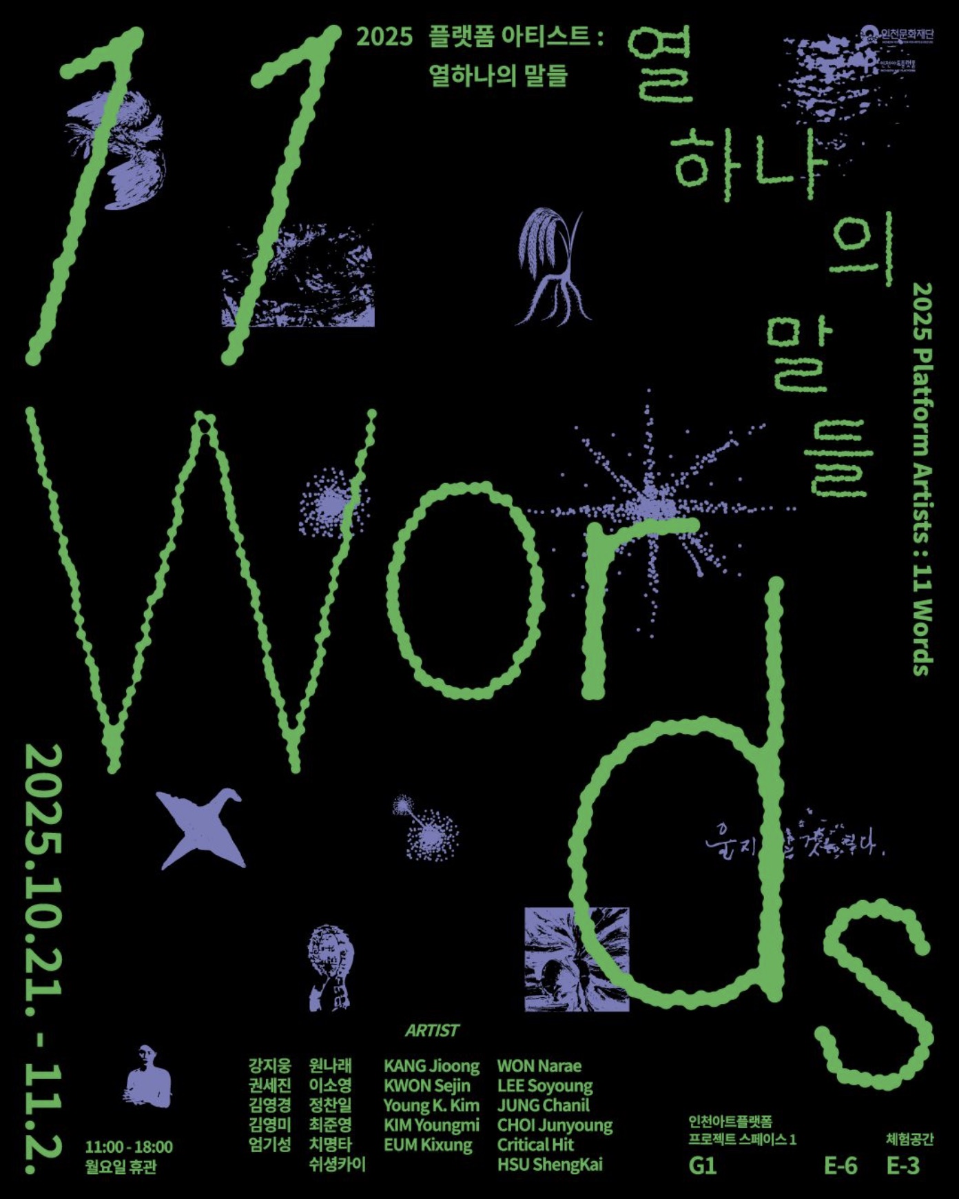 열하나의 말들 11 Words
2025.10.21 - 11.02

· 주최 및 주관 : 인천아트플랫폼
· 전시작가 : 강지웅, 권세진, 김영경, 김영미, 엄기성,
원나래, 이소영, 정찬일, 최준영, 치명타, 쉬셩카이
· 사진: 스튜디오 뵈르
